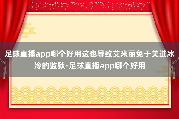 足球直播app哪个好用这也导致艾米丽免于关进冰冷的监狱-足球直播app哪个好用