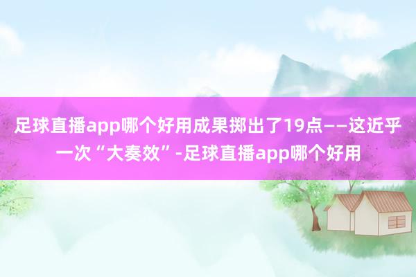 足球直播app哪个好用成果掷出了19点——这近乎一次“大奏效”-足球直播app哪个好用