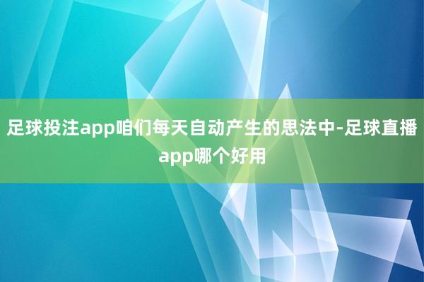 足球投注app咱们每天自动产生的思法中-足球直播app哪个好用