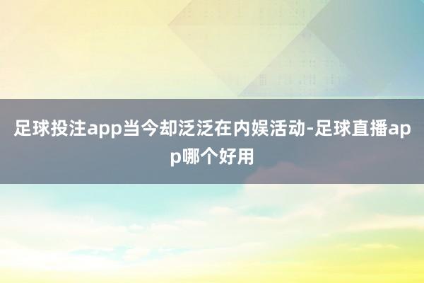足球投注app当今却泛泛在内娱活动-足球直播app哪个好用