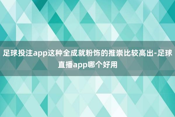 足球投注app这种全成就粉饰的推崇比较高出-足球直播app哪个好用