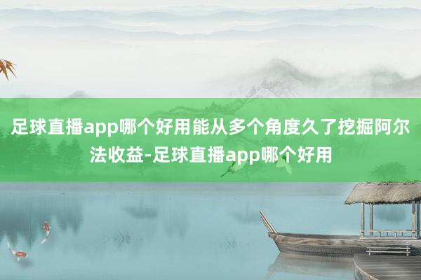 足球直播app哪个好用能从多个角度久了挖掘阿尔法收益-足球直播app哪个好用