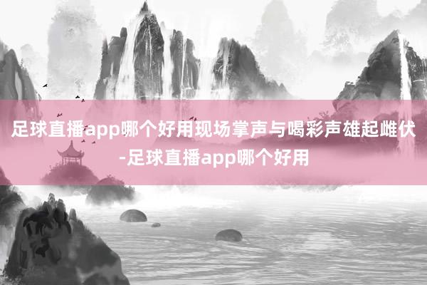 足球直播app哪个好用现场掌声与喝彩声雄起雌伏-足球直播app哪个好用