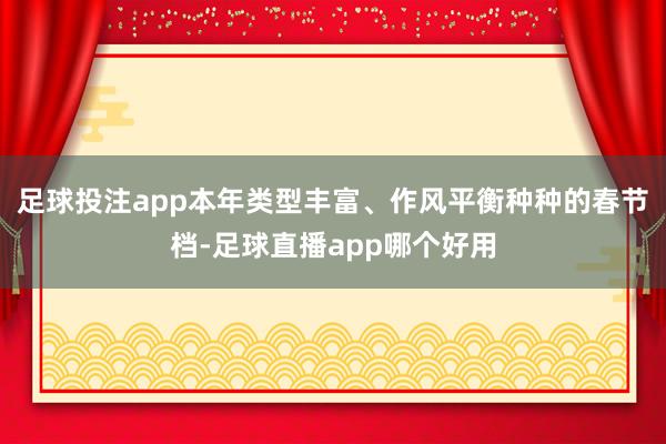 足球投注app本年类型丰富、作风平衡种种的春节档-足球直播app哪个好用