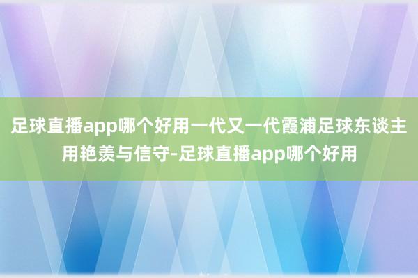 足球直播app哪个好用一代又一代霞浦足球东谈主用艳羡与信守-足球直播app哪个好用