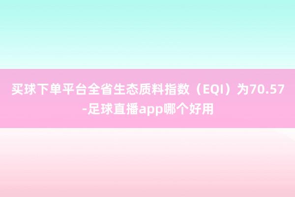 买球下单平台全省生态质料指数（EQI）为70.57-足球直播app哪个好用