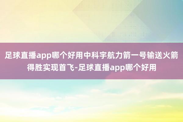 足球直播app哪个好用中科宇航力箭一号输送火箭得胜实现首飞-足球直播app哪个好用