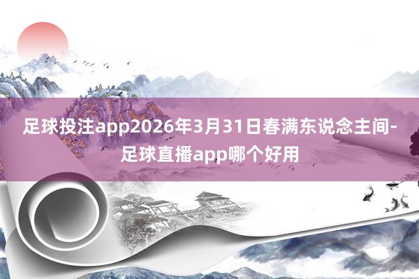 足球投注app2026年3月31日春满东说念主间-足球直播app哪个好用