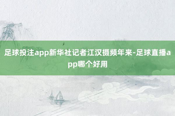 足球投注app新华社记者江汉摄频年来-足球直播app哪个好用