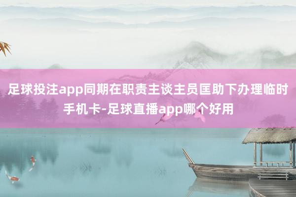 足球投注app同期在职责主谈主员匡助下办理临时手机卡-足球直播app哪个好用