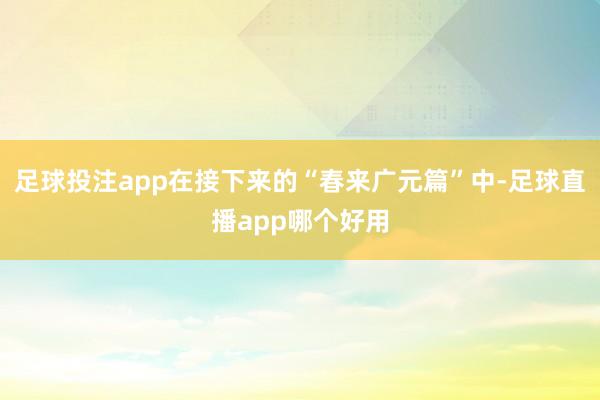 足球投注app在接下来的“春来广元篇”中-足球直播app哪个好用