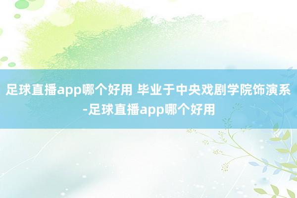 足球直播app哪个好用 毕业于中央戏剧学院饰演系-足球直播app哪个好用