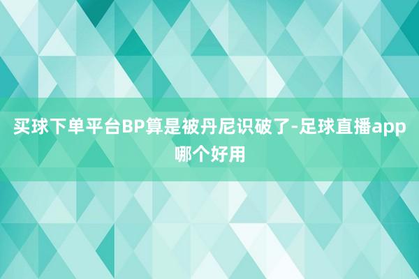 买球下单平台BP算是被丹尼识破了-足球直播app哪个好用