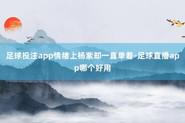 足球投注app情绪上杨紫却一直单着-足球直播app哪个好用