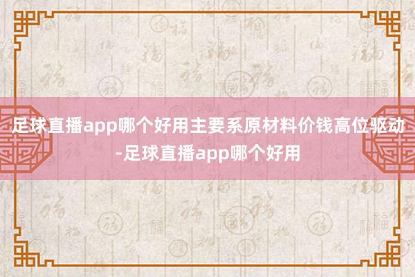 足球直播app哪个好用主要系原材料价钱高位驱动-足球直播app哪个好用