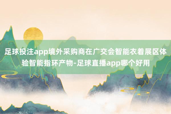 足球投注app境外采购商在广交会智能衣着展区体验智能指环产物-足球直播app哪个好用