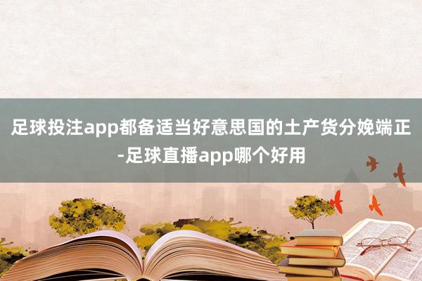 足球投注app都备适当好意思国的土产货分娩端正-足球直播app哪个好用
