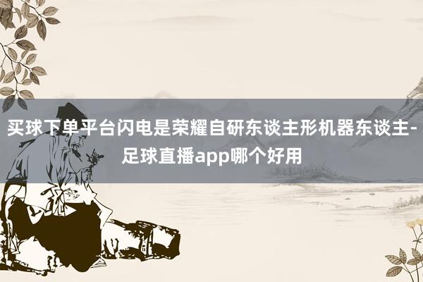 买球下单平台闪电是荣耀自研东谈主形机器东谈主-足球直播app哪个好用