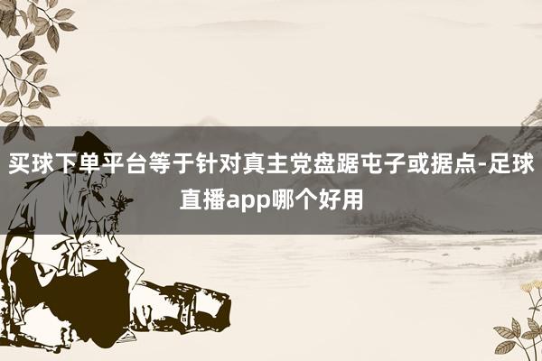 买球下单平台等于针对真主党盘踞屯子或据点-足球直播app哪个好用