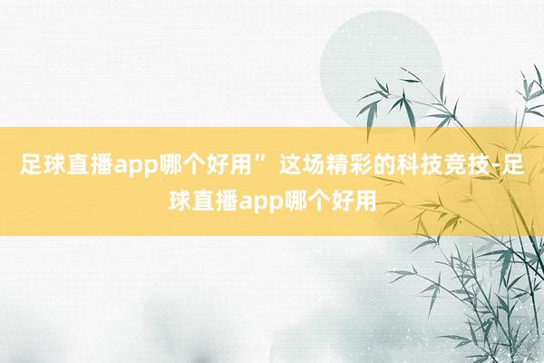 足球直播app哪个好用” 这场精彩的科技竞技-足球直播app哪个好用