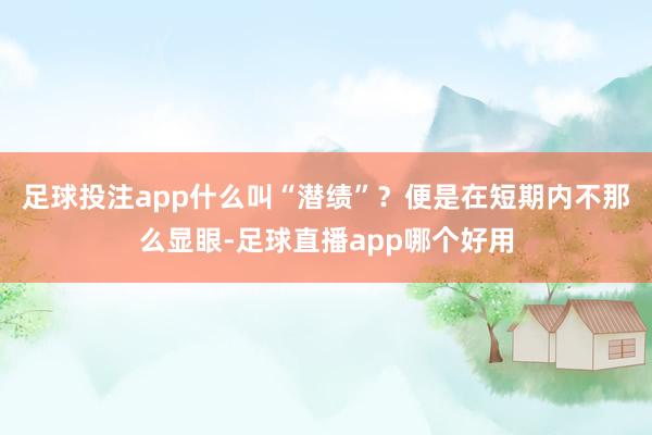足球投注app什么叫“潜绩”？便是在短期内不那么显眼-足球直播app哪个好用