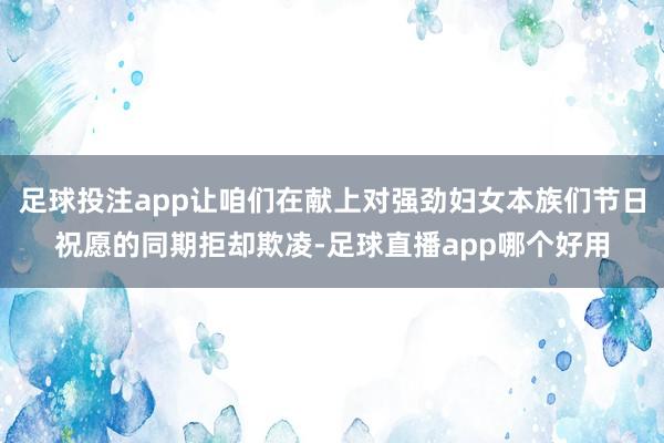足球投注app让咱们在献上对强劲妇女本族们节日祝愿的同期拒却欺凌-足球直播app哪个好用