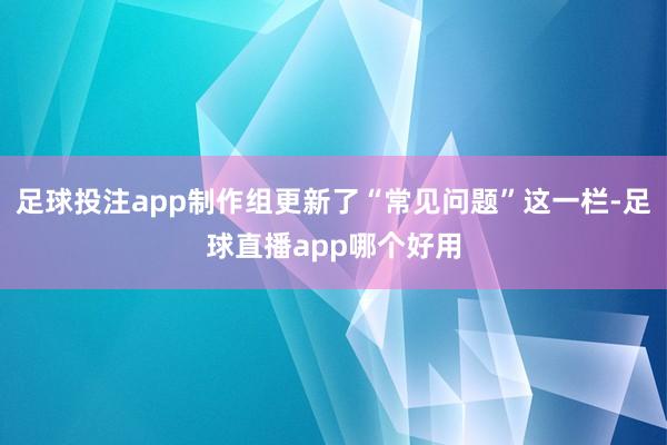 足球投注app制作组更新了“常见问题”这一栏-足球直播app哪个好用