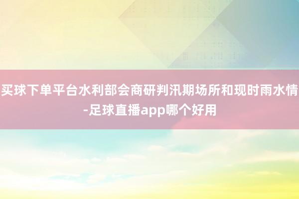 买球下单平台水利部会商研判汛期场所和现时雨水情-足球直播app哪个好用