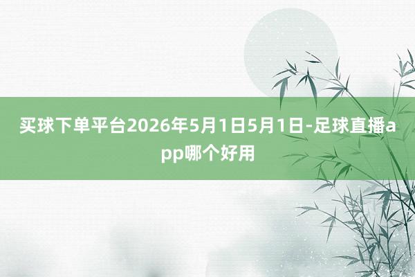 买球下单平台2026年5月1日5月1日-足球直播app哪个好用
