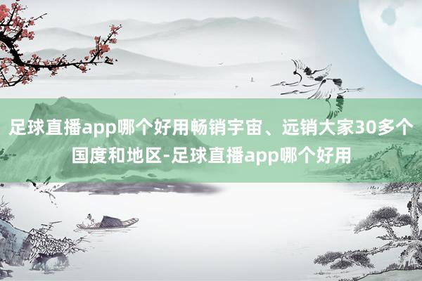足球直播app哪个好用畅销宇宙、远销大家30多个国度和地区-足球直播app哪个好用