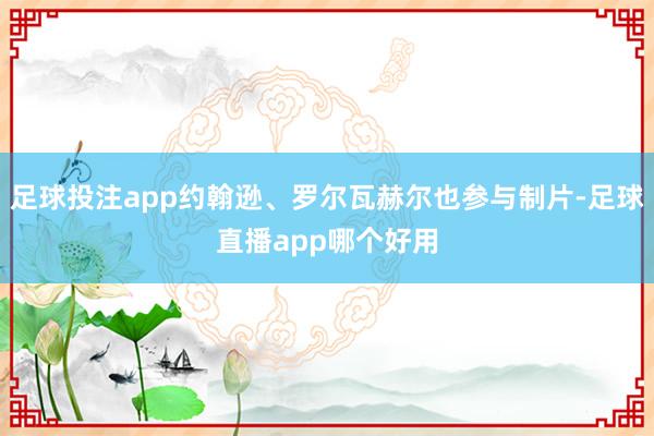 足球投注app约翰逊、罗尔瓦赫尔也参与制片-足球直播app哪个好用