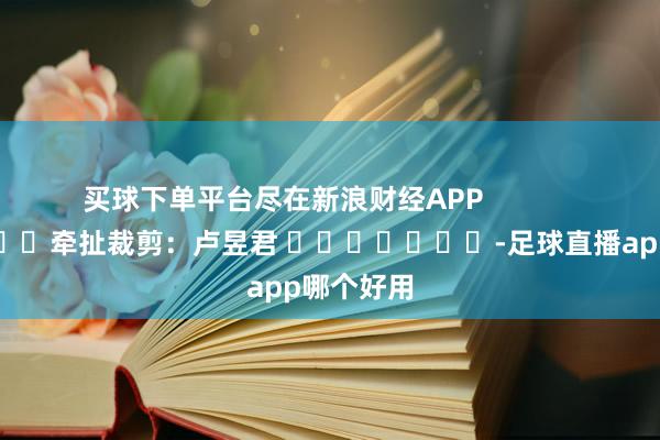 买球下单平台尽在新浪财经APP 牵扯裁剪:卢昱君 -足球直播app哪个好用