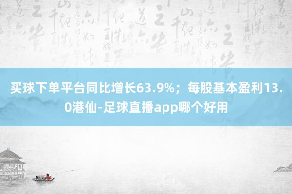 买球下单平台同比增长63.9%;每股基本盈利13.0港仙-足球直播app哪个好用