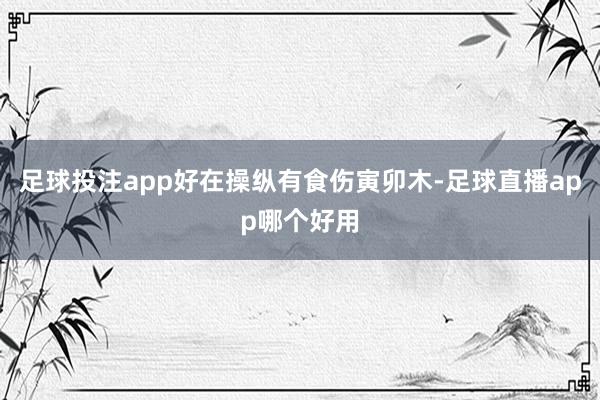 足球投注app好在操纵有食伤寅卯木-足球直播app哪个好用