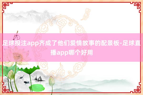 足球投注app齐成了他们爱情故事的配景板-足球直播app哪个好用