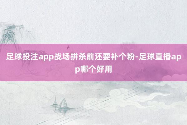 足球投注app战场拼杀前还要补个粉-足球直播app哪个好用