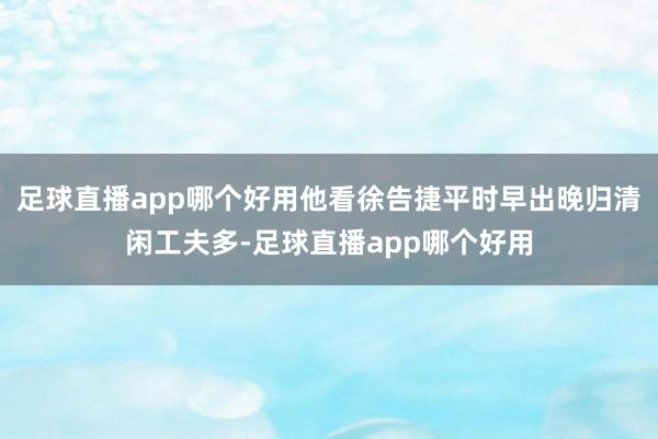足球直播app哪个好用他看徐告捷平时早出晚归清闲工夫多-足球直播app哪个好用