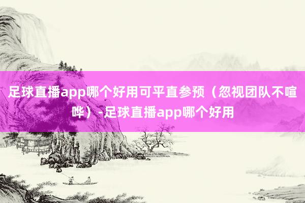 足球直播app哪个好用可平直参预(忽视团队不喧哗)-足球直播app哪个好用
