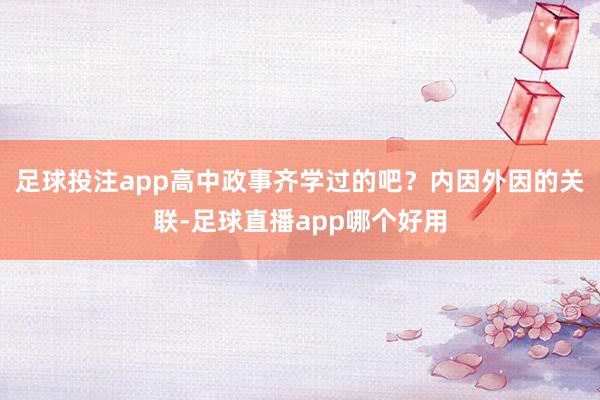 足球投注app高中政事齐学过的吧?内因外因的关联-足球直播app哪个好用