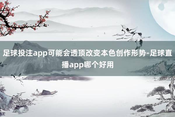 足球投注app可能会透顶改变本色创作形势-足球直播app哪个好用