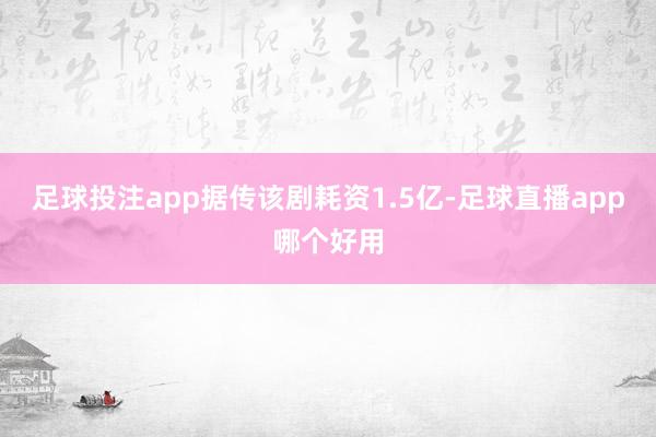 足球投注app据传该剧耗资1.5亿-足球直播app哪个好用