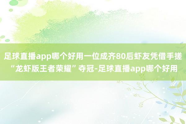 足球直播app哪个好用一位成齐80后虾友凭借手搓“龙虾版王者荣耀”夺冠-足球直播app哪个好用