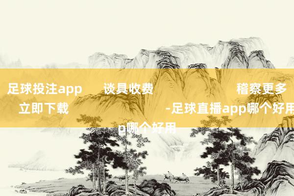 足球投注app      谈具收费                        稽察更多      立即下载                            -足球直播app哪个好用