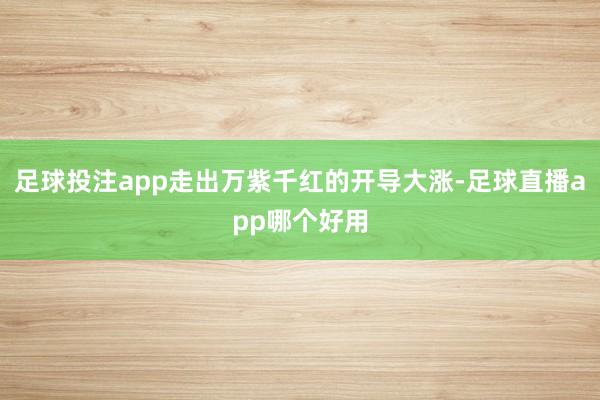 足球投注app走出万紫千红的开导大涨-足球直播app哪个好用