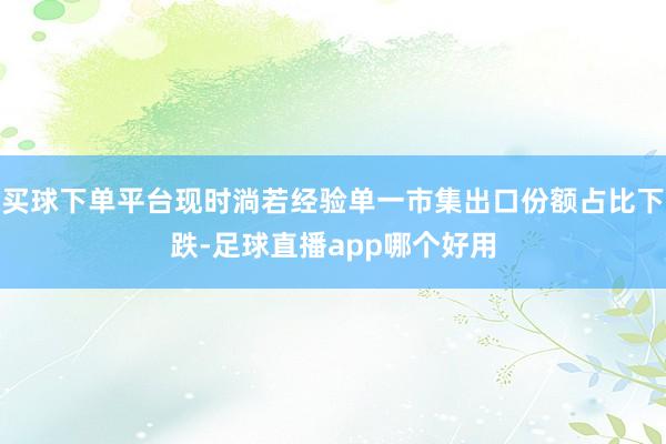 买球下单平台现时淌若经验单一市集出口份额占比下跌-足球直播app哪个好用