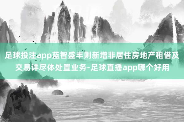 足球投注app蓝智盛丰则新增非居住房地产租借及交易详尽体处置业务-足球直播app哪个好用