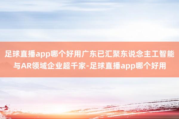 足球直播app哪个好用广东已汇聚东说念主工智能与AR领域企业超千家-足球直播app哪个好用