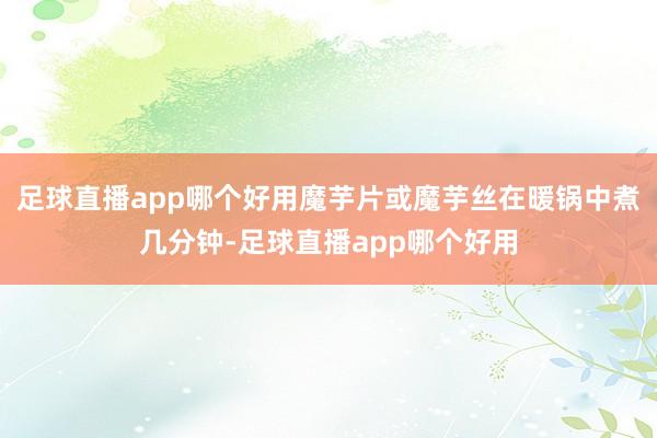 足球直播app哪个好用魔芋片或魔芋丝在暖锅中煮几分钟-足球直播app哪个好用