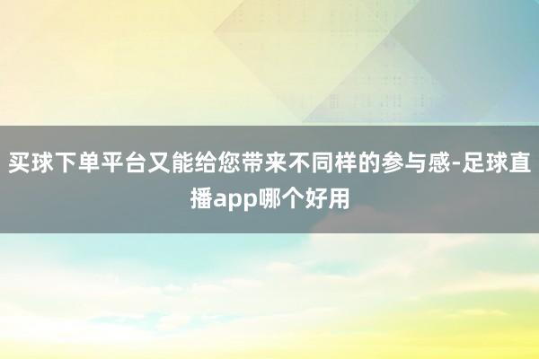 买球下单平台又能给您带来不同样的参与感-足球直播app哪个好用