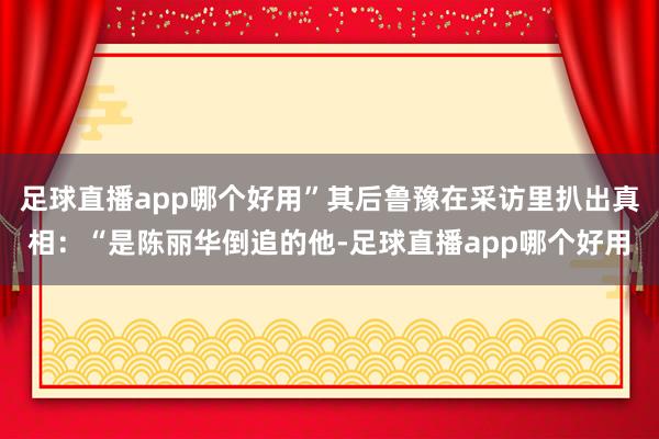 足球直播app哪个好用”其后鲁豫在采访里扒出真相：“是陈丽华倒追的他-足球直播app哪个好用